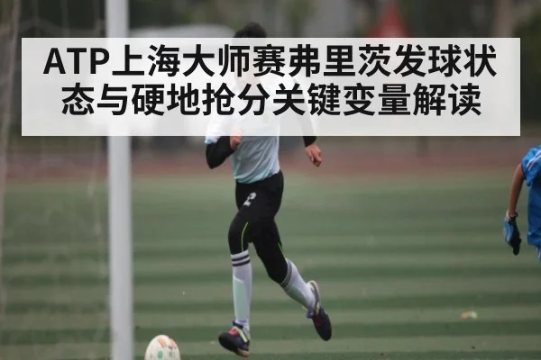 ATP上海大师赛弗里茨发球状态与硬地抢分关键变量解读