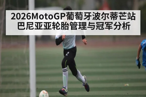 2026MotoGP葡萄牙波尔蒂芒站巴尼亚亚轮胎管理与冠军分析